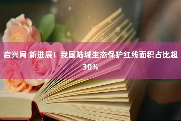 启兴网 新进展！我国陆域生态保护红线面积占比超30%