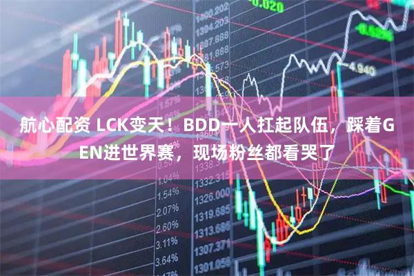 航心配资 LCK变天！BDD一人扛起队伍，踩着GEN进世界赛，现场粉丝都看哭了